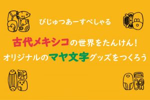 国立国際美術館  びじゅつあーすぺしゃる「古代メキシコの世界をたんけん！　オリジナルのマヤ文字グッズをつくろう」